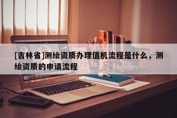 [吉林省]测绘资质办理值机流程是什么，测绘资质的申请流程