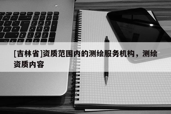 [吉林省]资质范围内的测绘服务机构，测绘资质内容