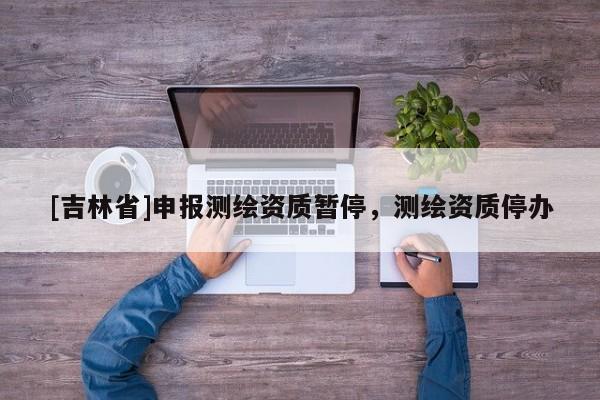 [吉林省]申报测绘资质暂停，测绘资质停办