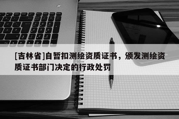 [吉林省]自暂扣测绘资质证书，颁发测绘资质证书部门决定的行政处罚