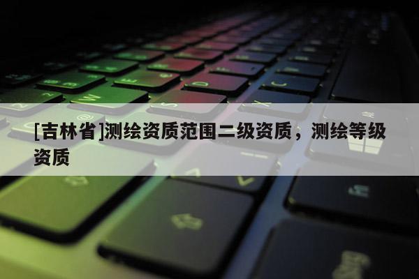 [吉林省]测绘资质范围二级资质，测绘等级资质