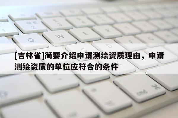 [吉林省]简要介绍申请测绘资质理由，申请测绘资质的单位应符合的条件