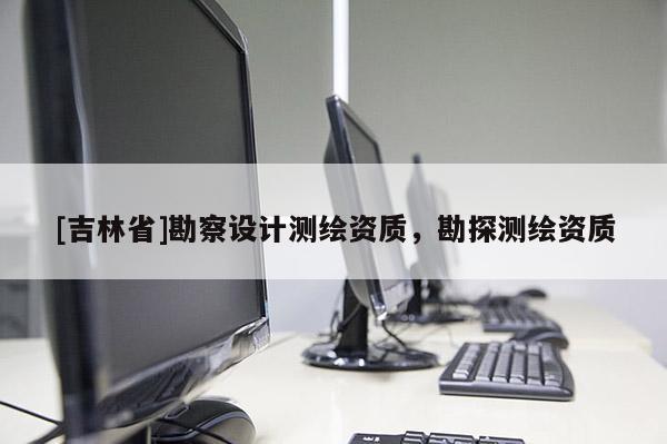 [吉林省]勘察设计测绘资质，勘探测绘资质