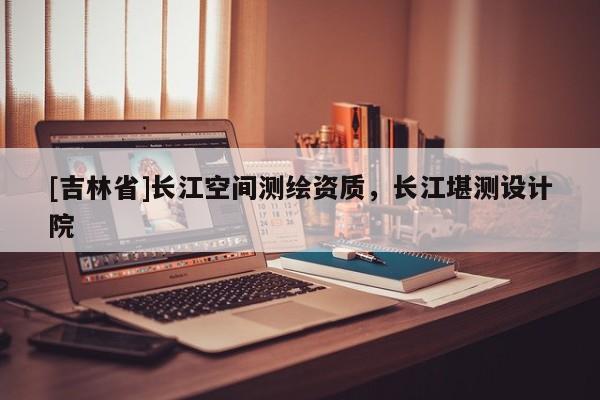 [吉林省]长江空间测绘资质，长江堪测设计院