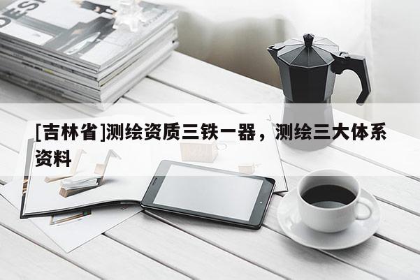 [吉林省]测绘资质三铁一器，测绘三大体系资料