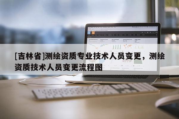 [吉林省]测绘资质专业技术人员变更，测绘资质技术人员变更流程图