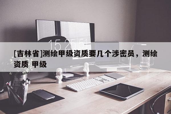[吉林省]测绘甲级资质要几个涉密员，测绘资质 甲级