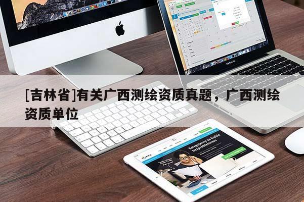 [吉林省]有关广西测绘资质真题，广西测绘资质单位
