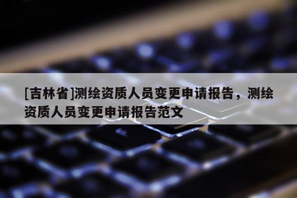 [吉林省]测绘资质人员变更申请报告，测绘资质人员变更申请报告范文