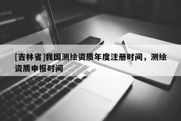 [吉林省]我国测绘资质年度注册时间，测绘资质申报时间