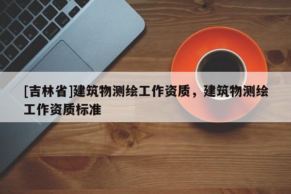 [吉林省]建筑物测绘工作资质，建筑物测绘工作资质标准