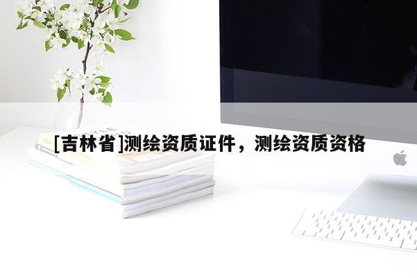 [吉林省]测绘资质证件，测绘资质资格