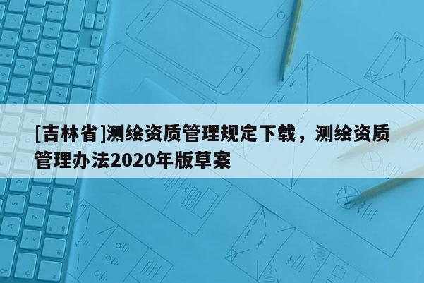 [吉林省]测绘资质管理规定下载，测绘资质管理办法2020年版草案