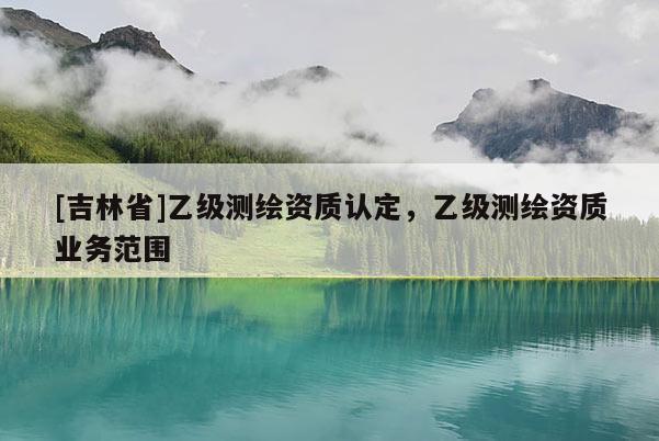 [吉林省]乙级测绘资质认定，乙级测绘资质业务范围