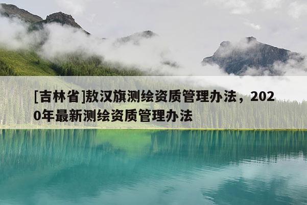 [吉林省]敖汉旗测绘资质管理办法，2020年最新测绘资质管理办法