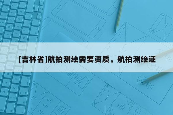 [吉林省]航拍测绘需要资质，航拍测绘证