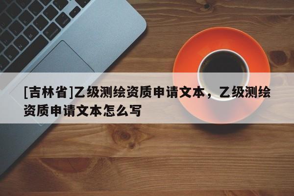 [吉林省]乙级测绘资质申请文本，乙级测绘资质申请文本怎么写