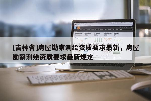 [吉林省]房屋勘察测绘资质要求最新，房屋勘察测绘资质要求最新规定