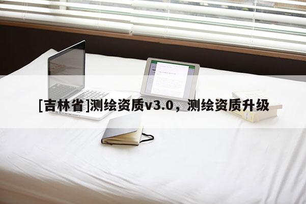 [吉林省]测绘资质v3.0，测绘资质升级