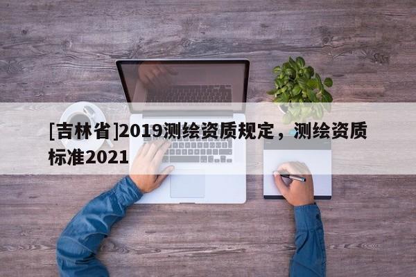 [吉林省]2019测绘资质规定，测绘资质标准2021