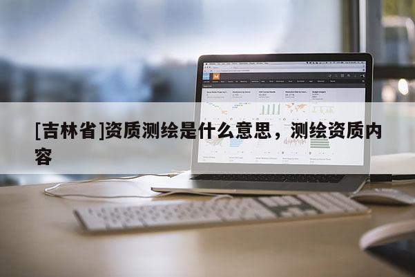 [吉林省]资质测绘是什么意思，测绘资质内容