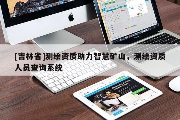 [吉林省]测绘资质助力智慧矿山，测绘资质人员查询系统