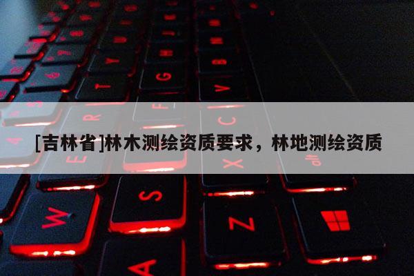 [吉林省]林木测绘资质要求，林地测绘资质