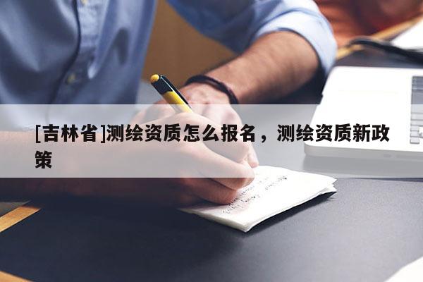[吉林省]测绘资质怎么报名，测绘资质新政策