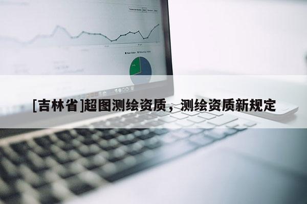 [吉林省]超图测绘资质，测绘资质新规定
