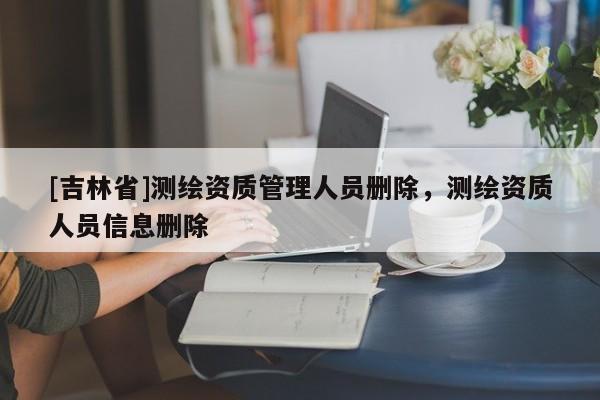 [吉林省]测绘资质管理人员删除，测绘资质人员信息删除