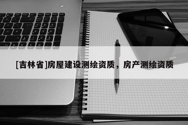 [吉林省]房屋建设测绘资质，房产测绘资质