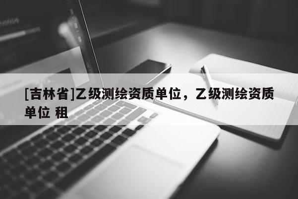 [吉林省]乙级测绘资质单位，乙级测绘资质单位 租