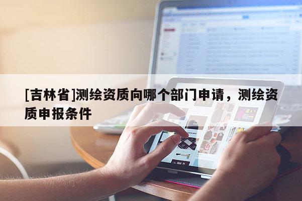 [吉林省]测绘资质向哪个部门申请，测绘资质申报条件