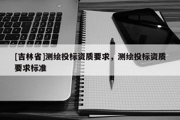 [吉林省]测绘投标资质要求，测绘投标资质要求标准