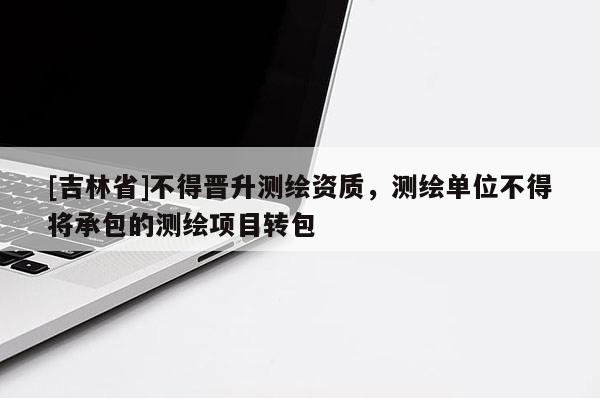 [吉林省]不得晋升测绘资质，测绘单位不得将承包的测绘项目转包