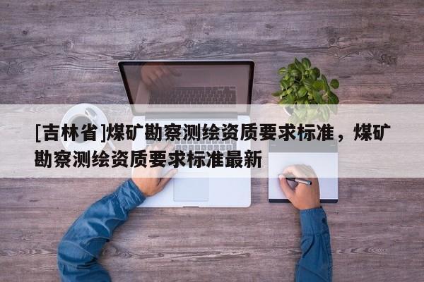 [吉林省]煤矿勘察测绘资质要求标准，煤矿勘察测绘资质要求标准最新