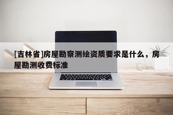 [吉林省]房屋勘察测绘资质要求是什么，房屋勘测收费标准