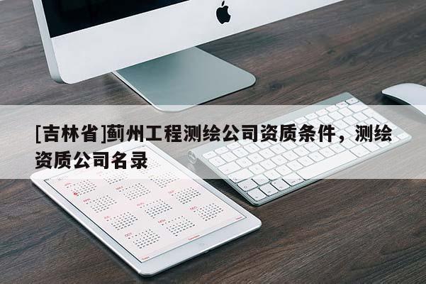 [吉林省]蓟州工程测绘公司资质条件，测绘资质公司名录