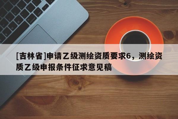 [吉林省]申请乙级测绘资质要求6，测绘资质乙级申报条件征求意见稿