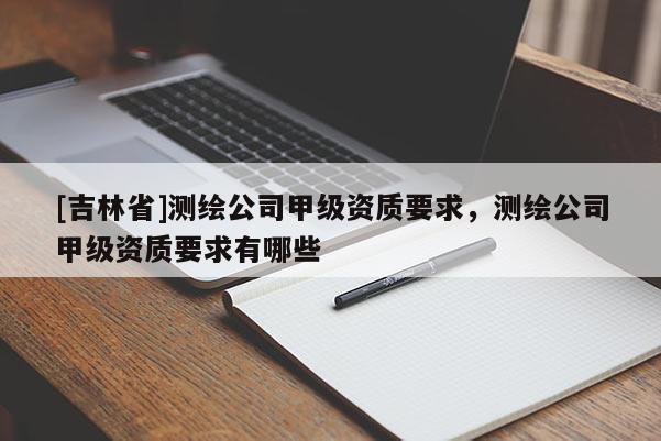 [吉林省]测绘公司甲级资质要求，测绘公司甲级资质要求有哪些