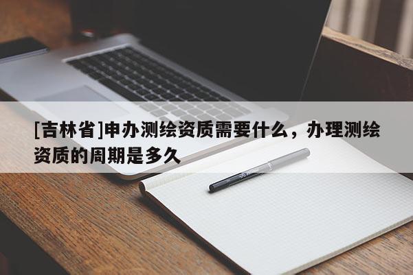 [吉林省]申办测绘资质需要什么，办理测绘资质的周期是多久