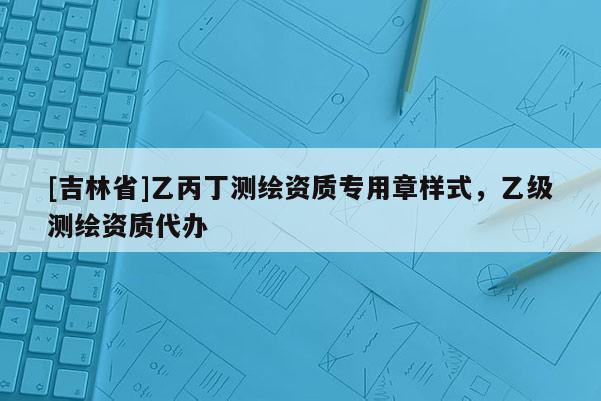 [吉林省]乙丙丁测绘资质专用章样式，乙级测绘资质代办