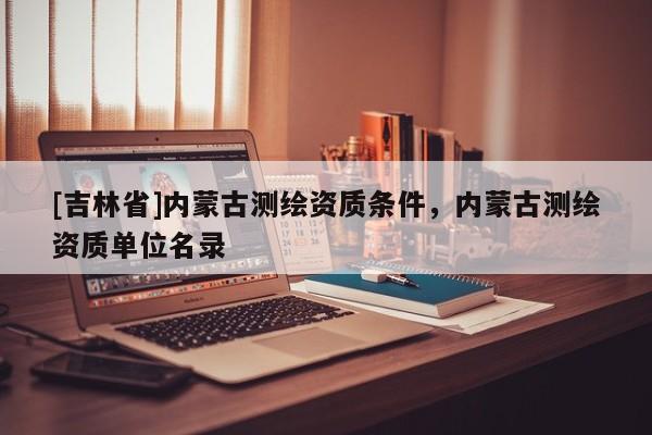 [吉林省]内蒙古测绘资质条件，内蒙古测绘资质单位名录