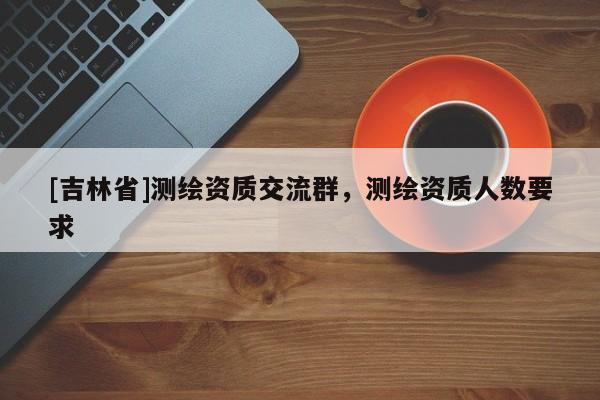[吉林省]测绘资质交流群，测绘资质人数要求