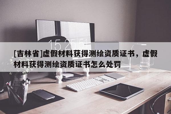[吉林省]虚假材料获得测绘资质证书，虚假材料获得测绘资质证书怎么处罚
