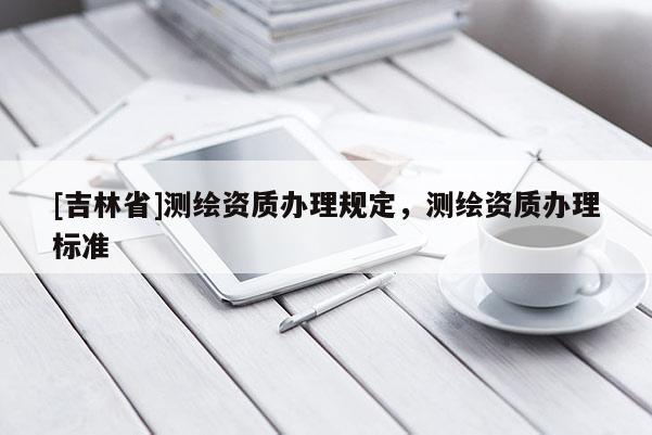 [吉林省]测绘资质办理规定，测绘资质办理标准