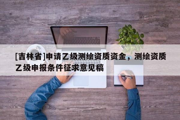 [吉林省]申请乙级测绘资质资金，测绘资质乙级申报条件征求意见稿