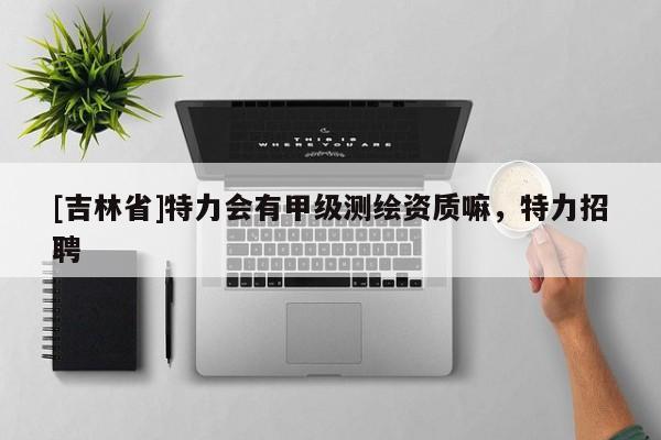 [吉林省]特力会有甲级测绘资质嘛，特力招聘