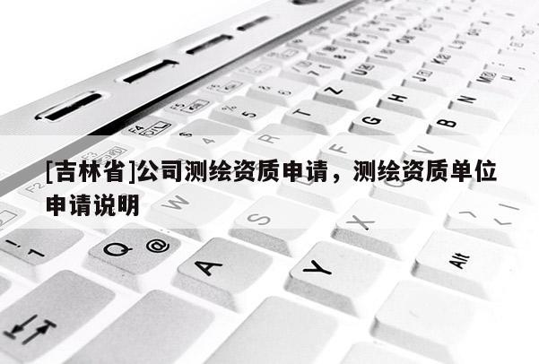 [吉林省]公司测绘资质申请，测绘资质单位申请说明