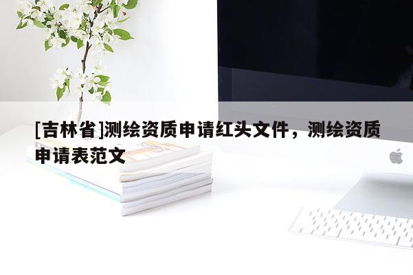 [吉林省]测绘资质申请红头文件，测绘资质申请表范文